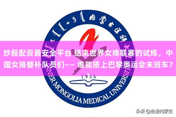 炒股配资最安全平台 结束世界女排联赛的试炼，中国女排替补队员们—— 谁能搭上巴黎奥运会末班车？