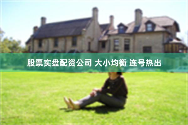 股票实盘配资公司 大小均衡 连号热出