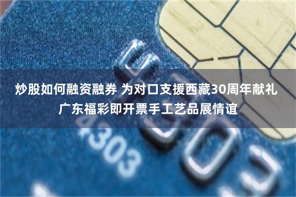 炒股如何融资融券 为对口支援西藏30周年献礼 广东福彩即开票手工艺品展情谊