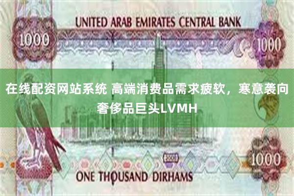 在线配资网站系统 高端消费品需求疲软，寒意袭向奢侈品巨头LVMH