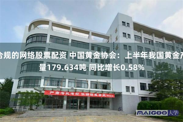 合规的网络股票配资 中国黄金协会：上半年我国黄金产量179.634吨 同比增长0.58%