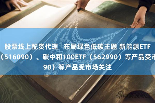 股票线上配资代理   布局绿色低碳主题 新能源ETF易方达（516090）、碳中和100ETF（562990）等产品受市场关注