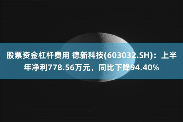 股票资金杠杆费用 德新科技(603032.SH)：上半年净利778.56万元，同比下降94.40%