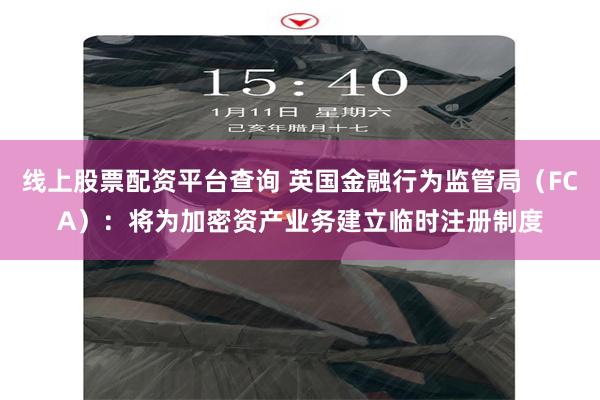线上股票配资平台查询 英国金融行为监管局（FCA）：将为加密资产业务建立临时注册制度