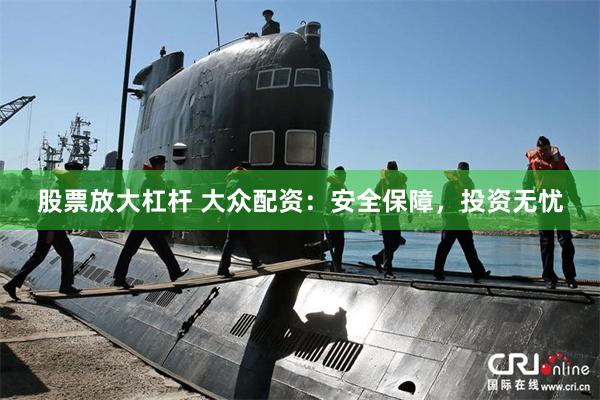 股票放大杠杆 大众配资：安全保障，投资无忧