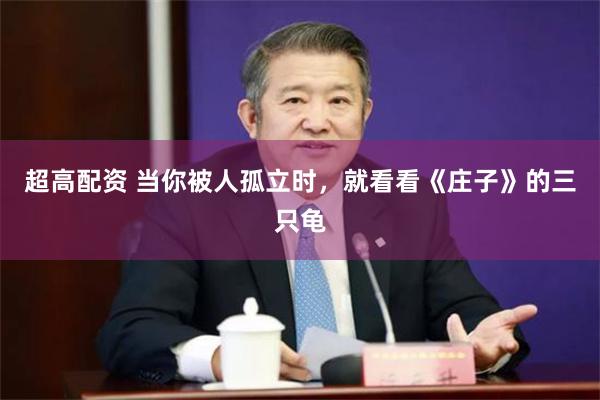 超高配资 当你被人孤立时，就看看《庄子》的三只龟