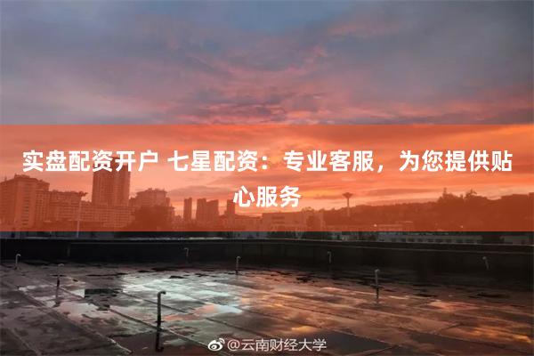 实盘配资开户 七星配资：专业客服，为您提供贴心服务