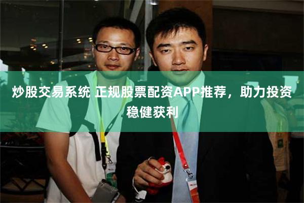 炒股交易系统 正规股票配资APP推荐，助力投资稳健获利