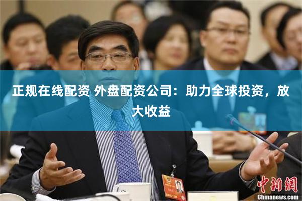 正规在线配资 外盘配资公司：助力全球投资，放大收益