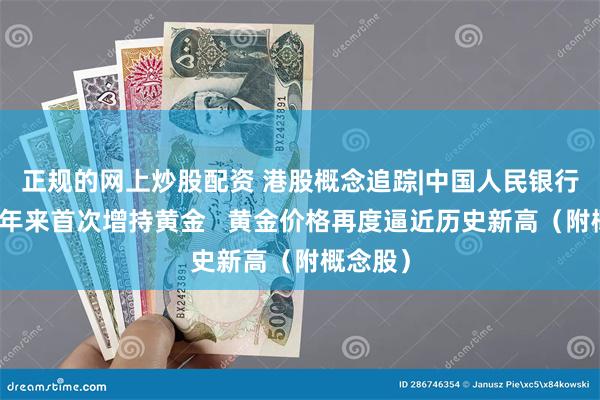 正规的网上炒股配资 港股概念追踪|中国人民银行时隔半年来首次增持黄金   黄金价格再度逼近历史新高（附概念股）