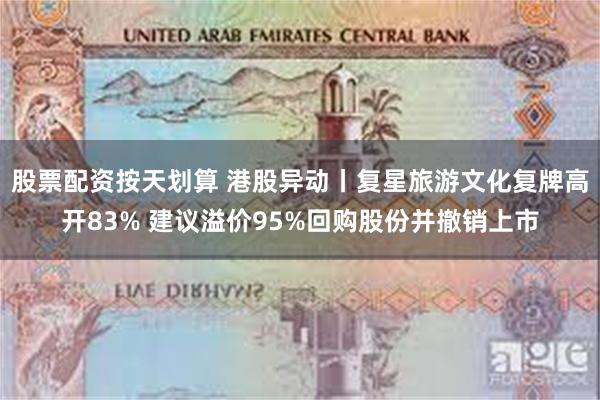 股票配资按天划算 港股异动丨复星旅游文化复牌高开83% 建议溢价95%回购股份并撤销上市