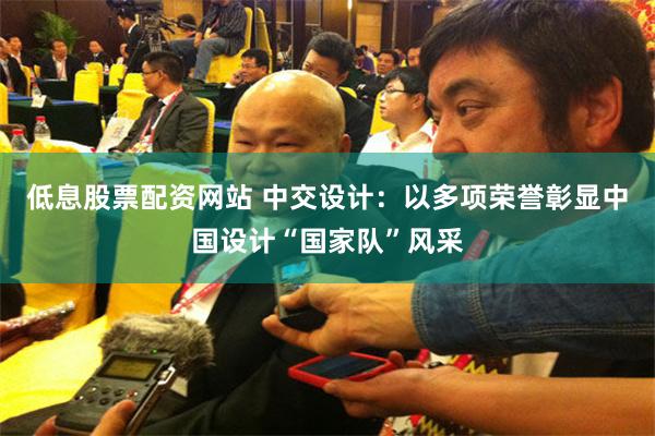 低息股票配资网站 中交设计：以多项荣誉彰显中国设计“国家队”风采