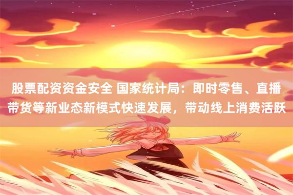 股票配资资金安全 国家统计局：即时零售、直播带货等新业态新模式快速发展，带动线上消费活跃