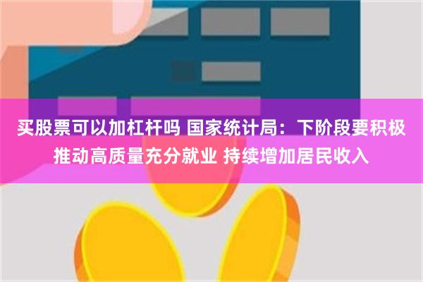 买股票可以加杠杆吗 国家统计局：下阶段要积极推动高质量充分就业 持续增加居民收入