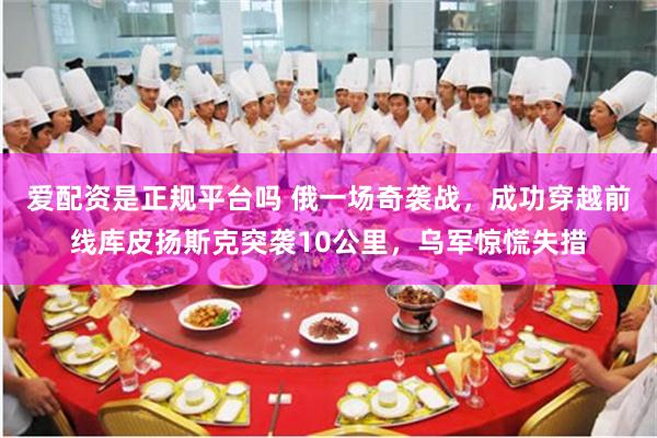 爱配资是正规平台吗 俄一场奇袭战，成功穿越前线库皮扬斯克突袭10公里，乌军惊慌失措