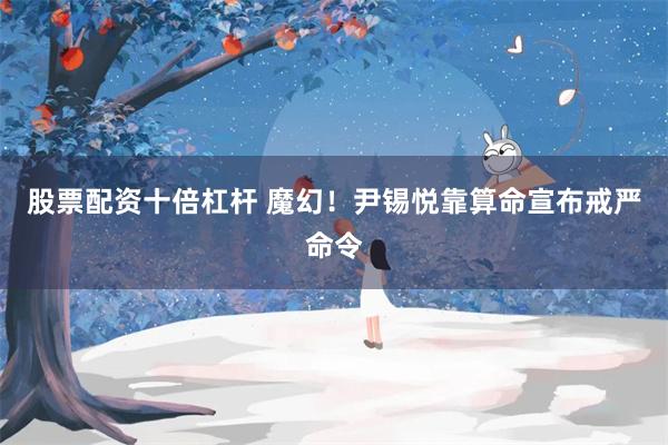 股票配资十倍杠杆 魔幻！尹锡悦靠算命宣布戒严命令