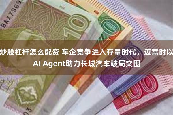 炒股杠杆怎么配资 车企竞争进入存量时代，迈富时以AI Agent助力长城汽车破局突围