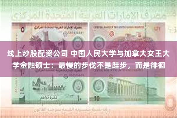 线上炒股配资公司 中国人民大学与加拿大女王大学金融硕士：最慢的步伐不是跬步，而是徘徊