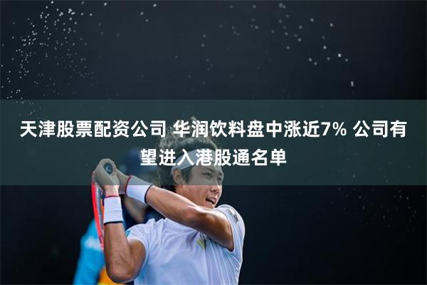 天津股票配资公司 华润饮料盘中涨近7% 公司有望进入港股通名单