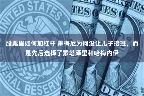 股票里如何加杠杆 霍梅尼为何没让儿子接班，而是先后选择了蒙塔泽里和哈梅内伊