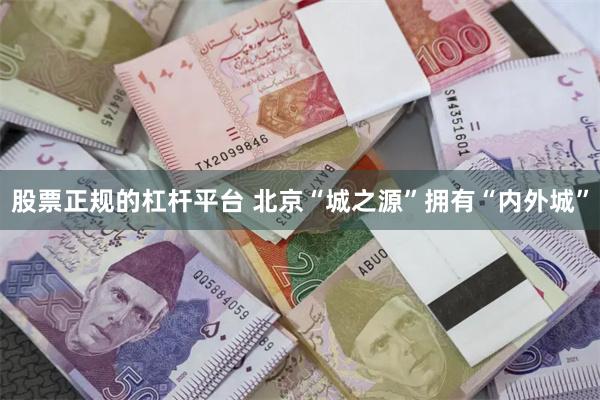 股票正规的杠杆平台 北京“城之源”拥有“内外城”