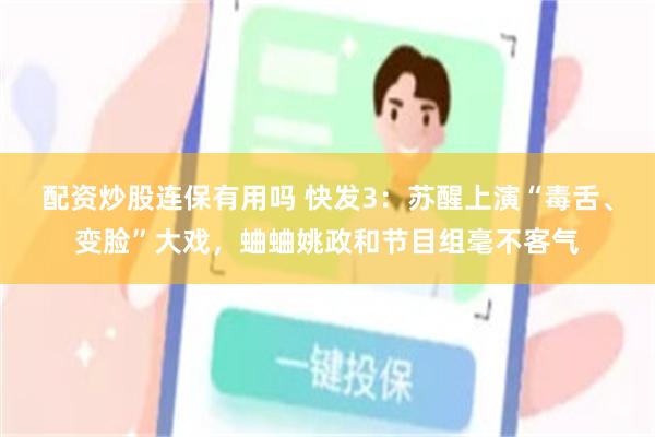 配资炒股连保有用吗 快发3：苏醒上演“毒舌、变脸”大戏，蛐蛐姚政和节目组毫不客气
