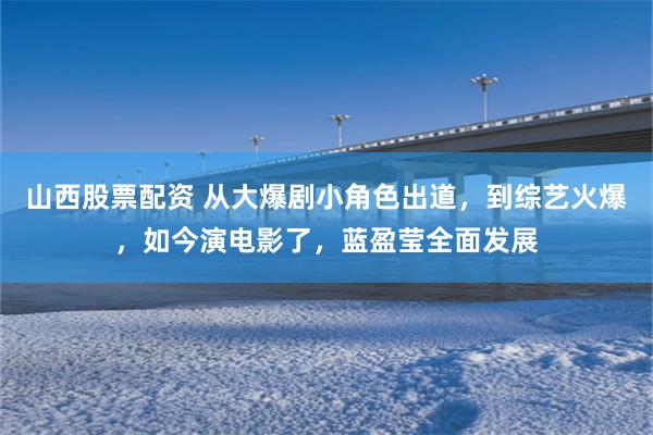 山西股票配资 从大爆剧小角色出道，到综艺火爆，如今演电影了，蓝盈莹全面发展