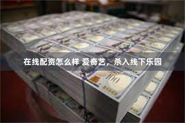 在线配资怎么样 爱奇艺，杀入线下乐园