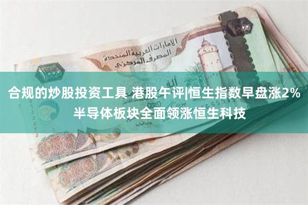 合规的炒股投资工具 港股午评|恒生指数早盘涨2%   半导体板块全面领涨恒生科技