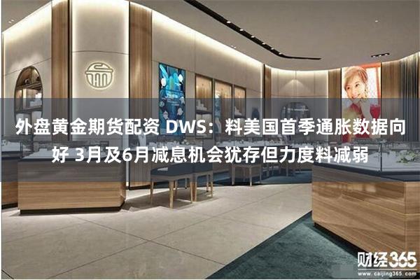 外盘黄金期货配资 DWS：料美国首季通胀数据向好 3月及6月减息机会犹存但力度料减弱
