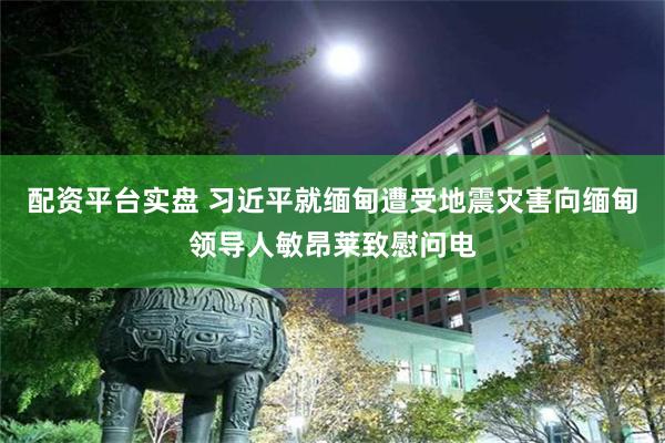 配资平台实盘 习近平就缅甸遭受地震灾害向缅甸领导人敏昂莱致慰问电