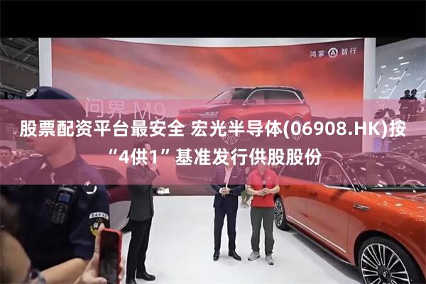 股票配资平台最安全 宏光半导体(06908.HK)按“4供1”基准发行供股股份