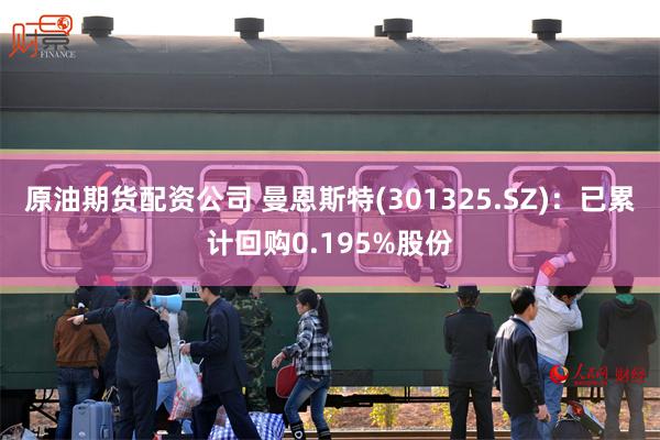 原油期货配资公司 曼恩斯特(301325.SZ)：已累计回购0.195%股份