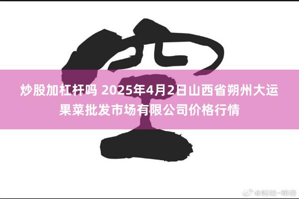 炒股加杠杆吗 2025年4月2日山西省朔州大运果菜批发市场有限公司价格行情