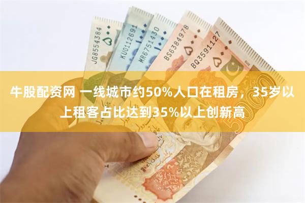 牛股配资网 一线城市约50%人口在租房，35岁以上租客占比达到35%以上创新高