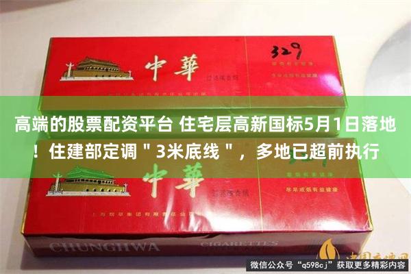 高端的股票配资平台 住宅层高新国标5月1日落地！住建部定调＂3米底线＂，多地已超前执行
