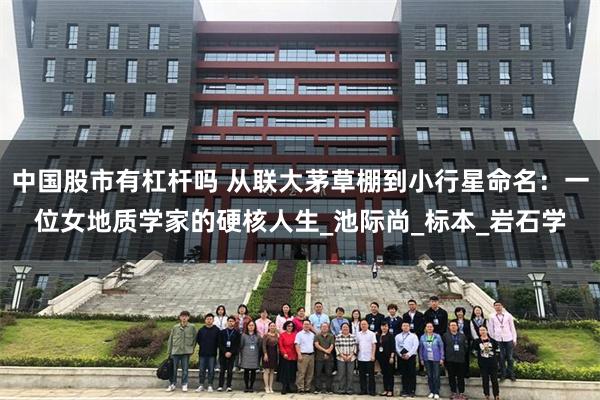 中国股市有杠杆吗 从联大茅草棚到小行星命名：一位女地质学家的硬核人生_池际尚_标本_岩石学