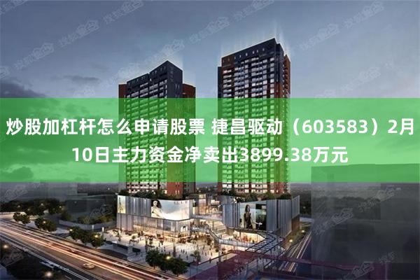 炒股加杠杆怎么申请股票 捷昌驱动（603583）2月10日主力资金净卖出3899.38万元
