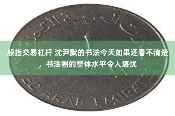 股指交易杠杆 沈尹默的书法今天如果还看不清楚，书法圈的整体水平令人堪忧