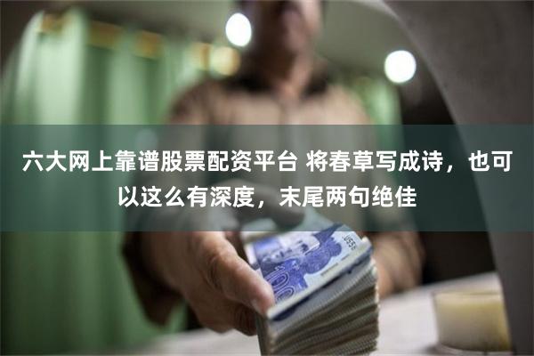 六大网上靠谱股票配资平台 将春草写成诗，也可以这么有深度，末尾两句绝佳