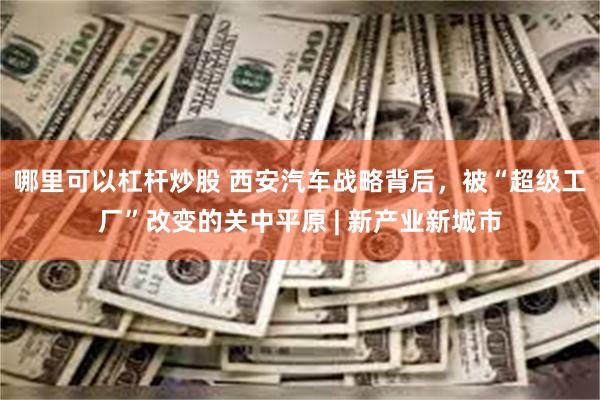 哪里可以杠杆炒股 西安汽车战略背后，被“超级工厂”改变的关中平原 | 新产业新城市