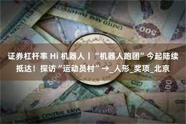 证券杠杆率 Hi 机器人丨“机器人跑团”今起陆续抵达！探访“运动员村”→_人形_奖项_北京