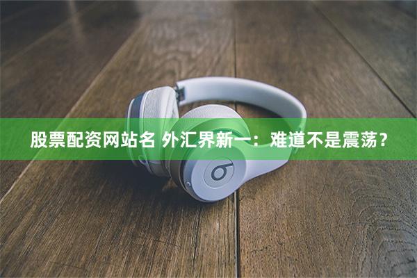 股票配资网站名 外汇界新一：难道不是震荡？