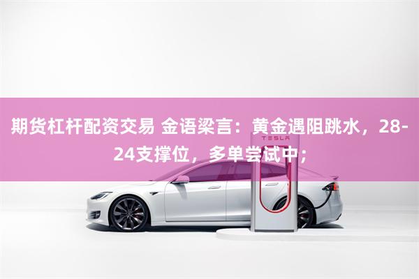 期货杠杆配资交易 金语梁言：黄金遇阻跳水，28-24支撑位，多单尝试中；