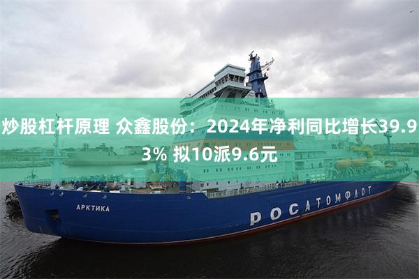 炒股杠杆原理 众鑫股份：2024年净利同比增长39.93% 拟10派9.6元