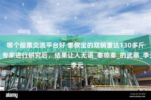 哪个股票交流平台好 秦叔宝的双锏重达130多斤？专家进行研究后，结果让人无语_秦琼秦_的武器_李元