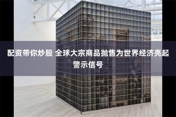 配资带你炒股 全球大宗商品抛售为世界经济亮起警示信号