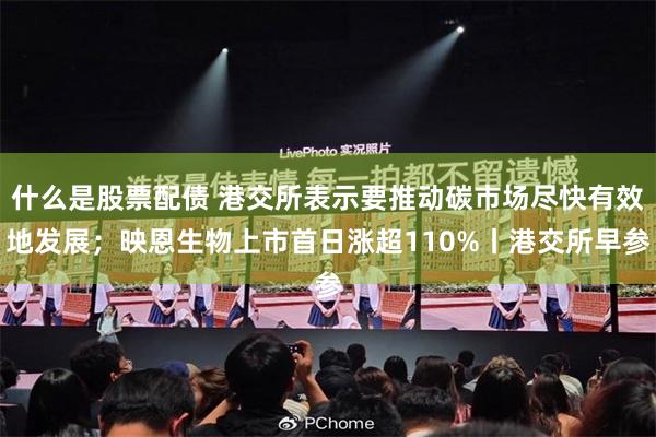 什么是股票配债 港交所表示要推动碳市场尽快有效地发展；映恩生物上市首日涨超110%丨港交所早参