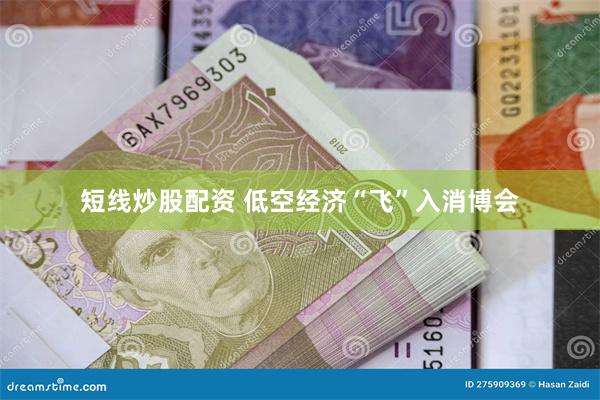 短线炒股配资 低空经济“飞”入消博会