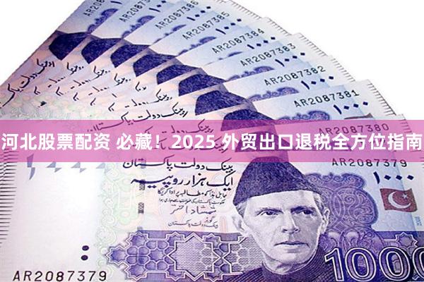 河北股票配资 必藏！2025 外贸出口退税全方位指南
